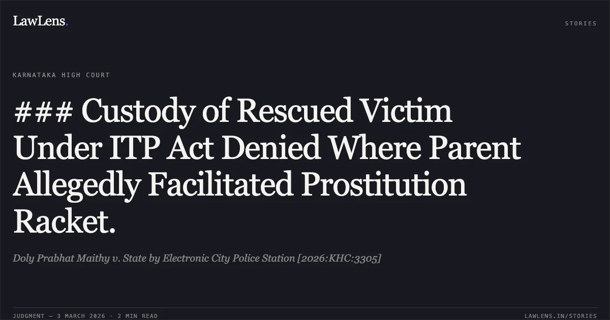 ### Custody of Rescued Victim Under ITP Act Denied Where Parent Allegedly Facilitated Prostitution Racket.. Doly Prabhat Maithy v. State by Electronic City Police Station [2026:KHC:3305]. Karnataka High Court. LawLens