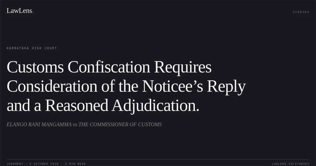Customs Confiscation Requires Consideration of the Noticee’s Reply and a Reasoned Adjudication.. ELANGO RANI MANGAMMA vs THE COMMISSIONER OF CUSTOMS. Karnataka High Court. LawLens
