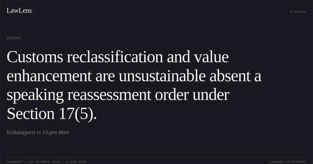 Customs reclassification and value enhancement are unsustainable absent a speaking reassessment order under Section 17(5).. Kolkata(port) vs J.b.pen Mart. CESTAT. LawLens