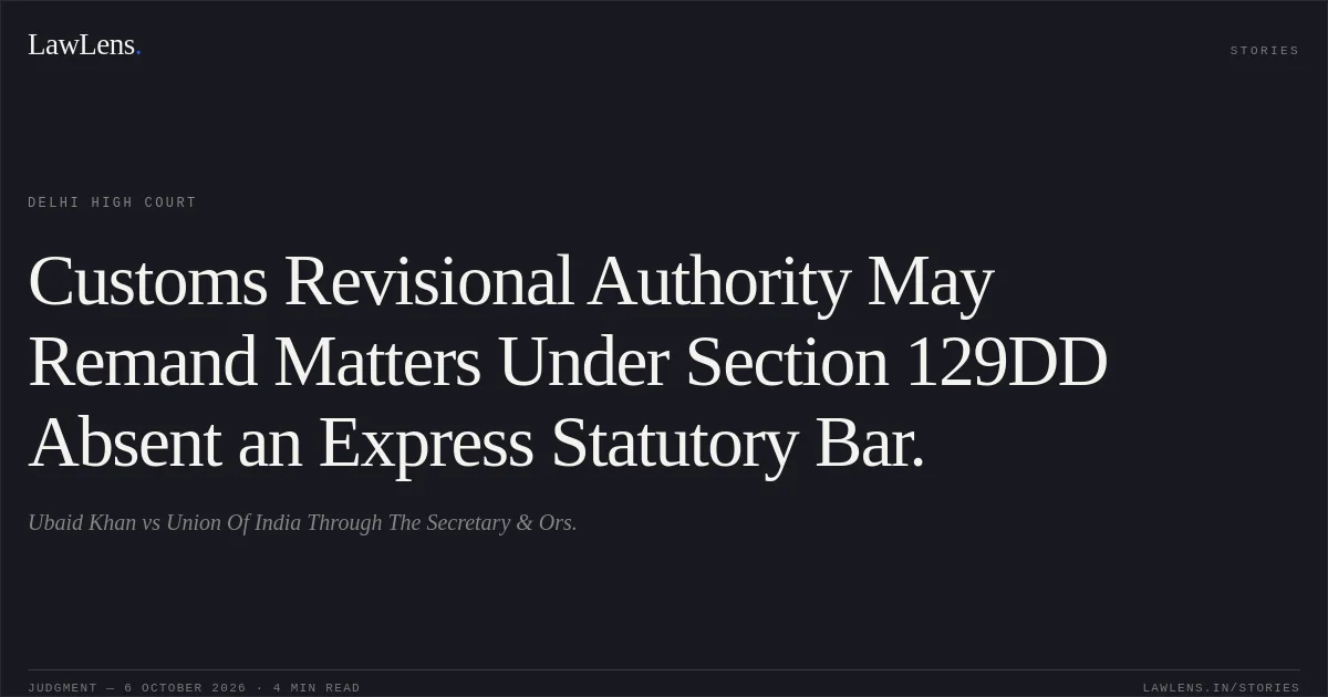 Customs Revisional Authority May Remand Matters Under Section 129DD Absent an Express Statutory Bar.. Ubaid Khan vs Union Of India Through The Secretary & Ors.. Delhi High Court. LawLens
