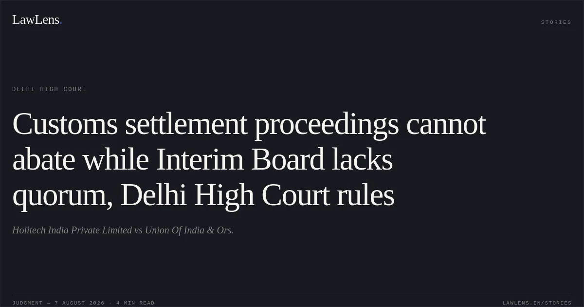 Customs settlement proceedings cannot abate while Interim Board lacks quorum, Delhi High Court rules. Holitech India Private Limited vs Union Of India & Ors.. Delhi High Court. LawLens