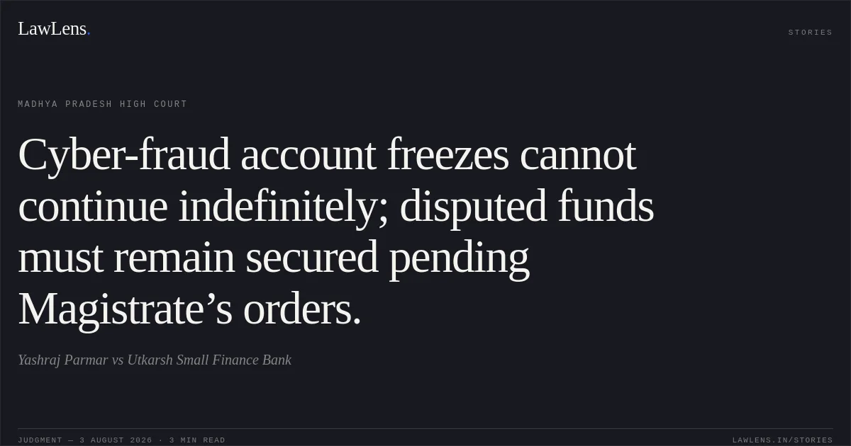 Cyber-fraud account freezes cannot continue indefinitely; disputed funds must remain secured pending Magistrate’s orders.. Yashraj Parmar vs Utkarsh Small Finance Bank. Madhya Pradesh High Court. LawLens