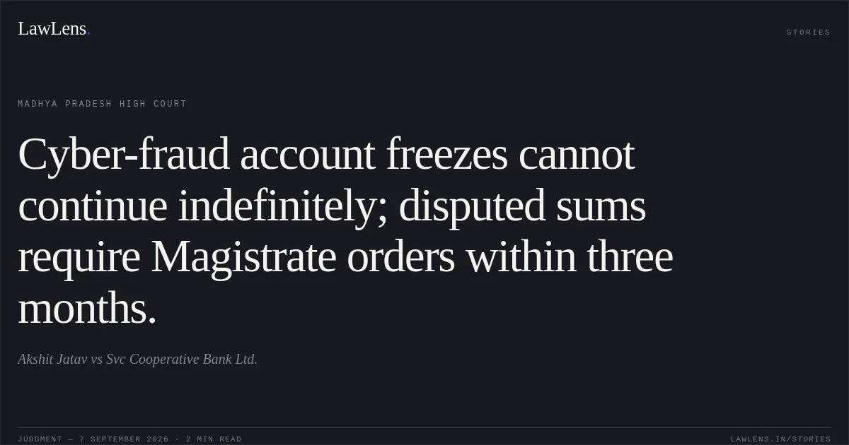 Cyber-fraud account freezes cannot continue indefinitely; disputed sums require Magistrate orders within three months.. Akshit Jatav vs Svc Cooperative Bank Ltd.. Madhya Pradesh High Court. LawLens