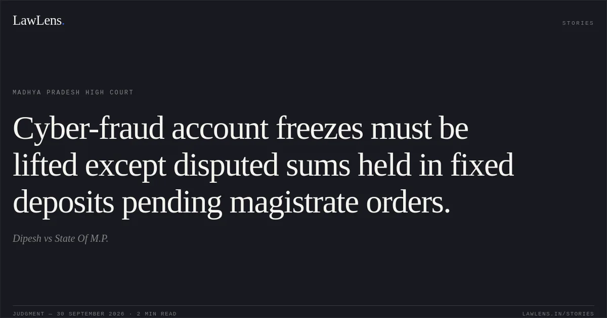 Cyber-fraud account freezes must be lifted except disputed sums held in fixed deposits pending magistrate orders.. Dipesh vs State Of M.P.. Madhya Pradesh High Court. LawLens