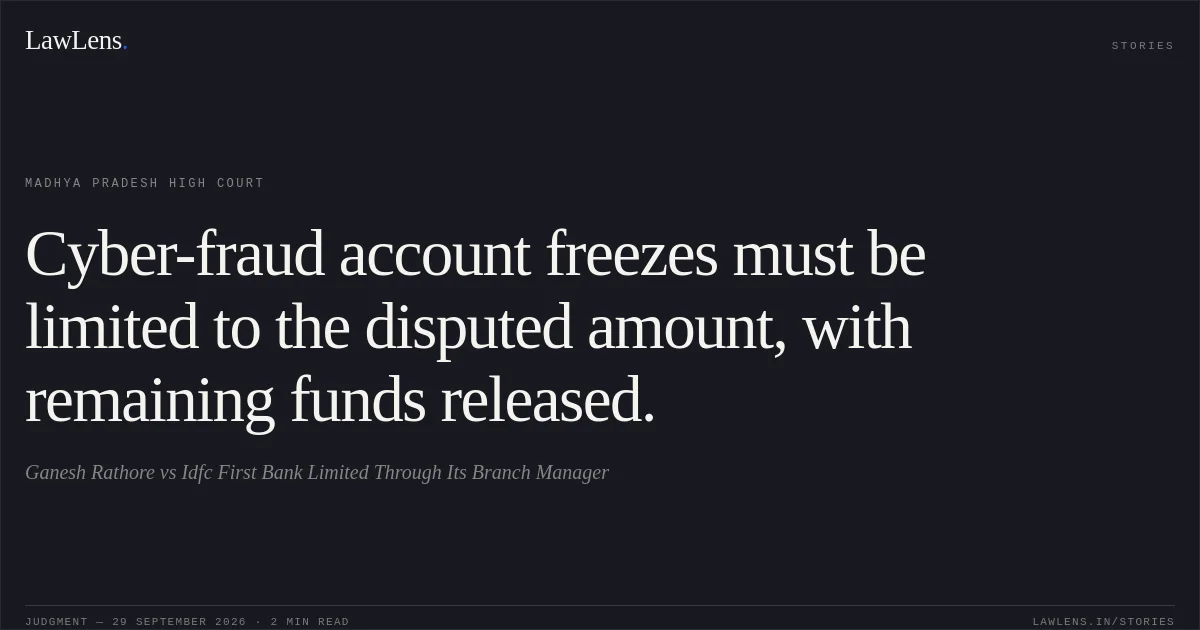 Cyber-fraud account freezes must be limited to the disputed amount, with remaining funds released.. Ganesh Rathore vs Idfc First Bank Limited Through Its Branch Manager. Madhya Pradesh High Court. LawLens