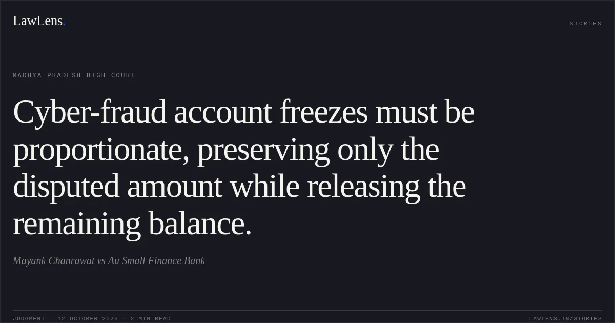 Cyber-fraud account freezes must be proportionate, preserving only the disputed amount while releasing the remaining balance.. Mayank Chanrawat vs Au Small Finance Bank. Madhya Pradesh High Court. LawLens