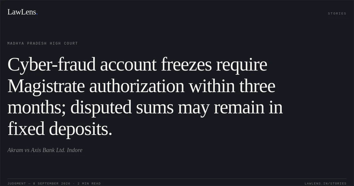 Cyber-fraud account freezes require Magistrate authorization within three months; disputed sums may remain in fixed deposits.. Akram vs Axis Bank Ltd. Indore. Madhya Pradesh High Court. LawLens