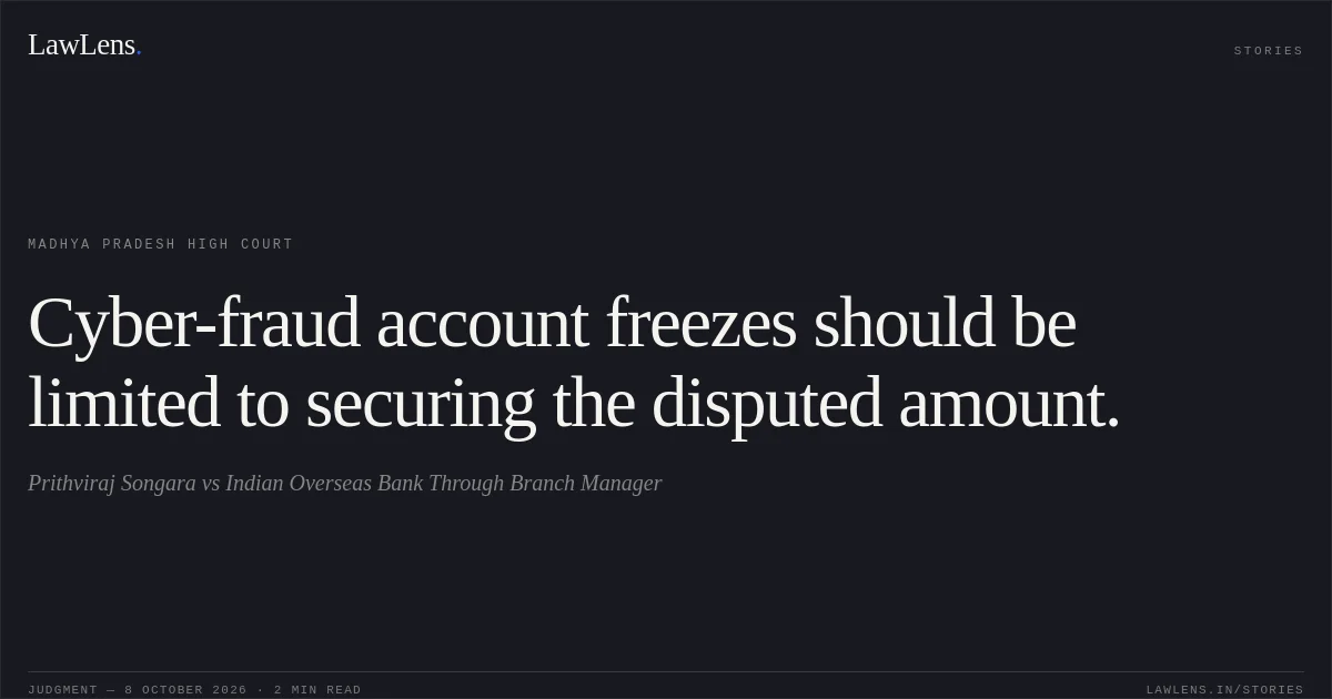 Cyber-fraud account freezes should be limited to securing the disputed amount.. Prithviraj Songara vs Indian Overseas Bank Through Branch Manager. Madhya Pradesh High Court. LawLens