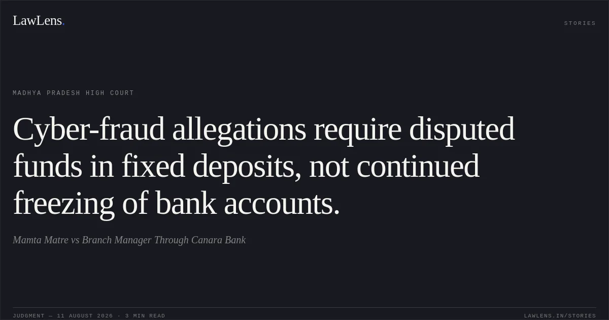Cyber-fraud allegations require disputed funds in fixed deposits, not continued freezing of bank accounts.. Mamta Matre vs Branch Manager Through Canara Bank. Madhya Pradesh High Court. LawLens