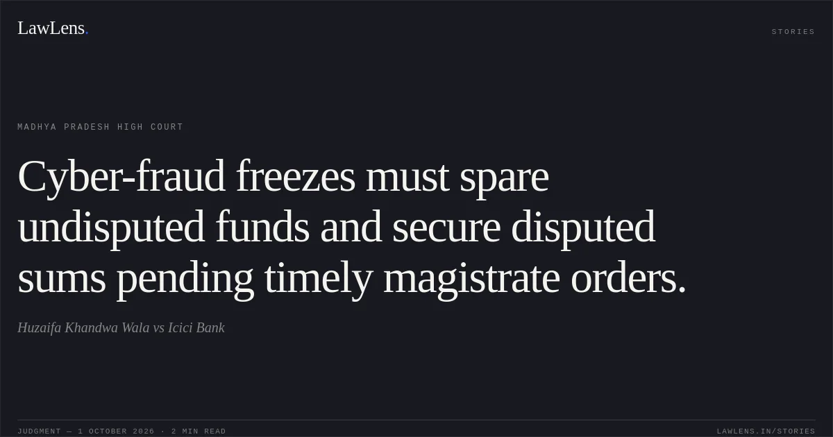 Cyber-fraud freezes must spare undisputed funds and secure disputed sums pending timely magistrate orders.. Huzaifa Khandwa Wala vs Icici Bank. Madhya Pradesh High Court. LawLens