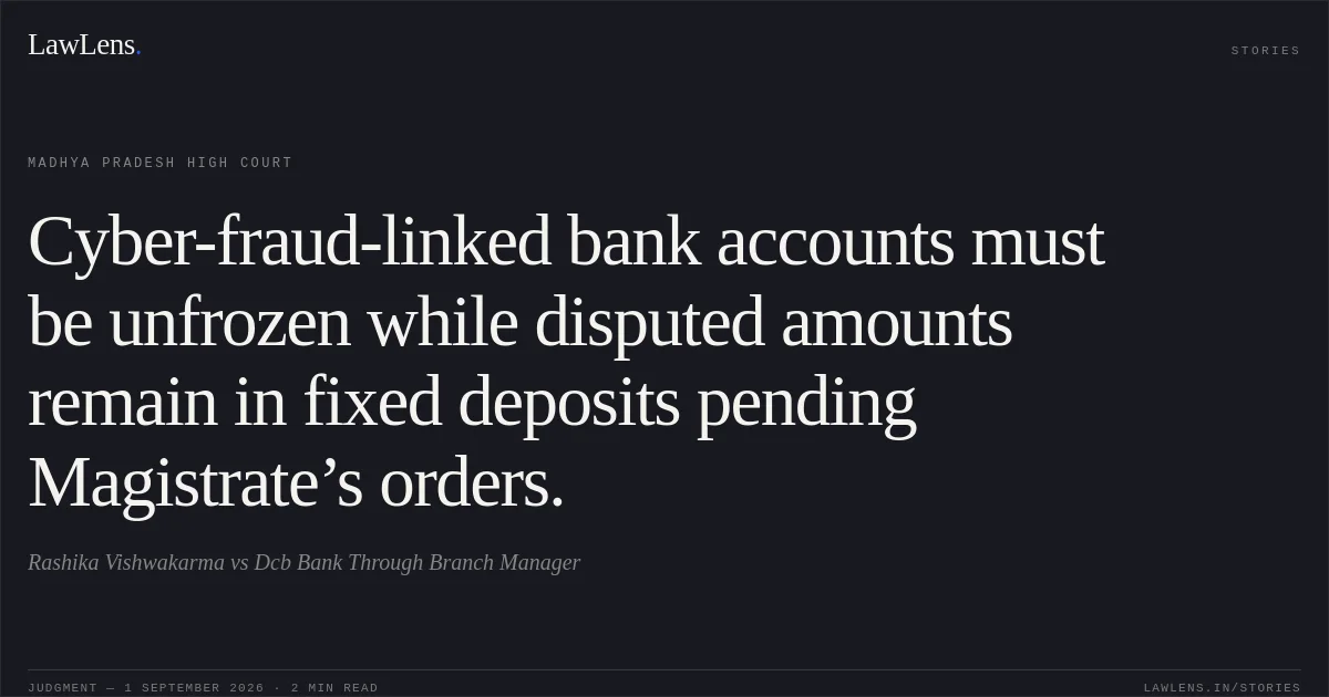 Cyber-fraud-linked bank accounts must be unfrozen while disputed amounts remain in fixed deposits pending Magistrate’s orders.. Rashika Vishwakarma vs Dcb Bank Through Branch Manager. Madhya Pradesh High Court. LawLens