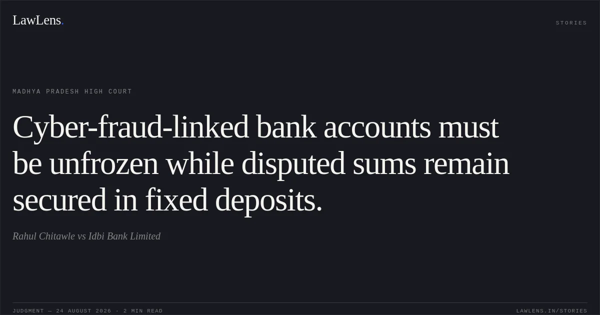 Cyber-fraud-linked bank accounts must be unfrozen while disputed sums remain secured in fixed deposits.. Rahul Chitawle vs Idbi Bank Limited. Madhya Pradesh High Court. LawLens