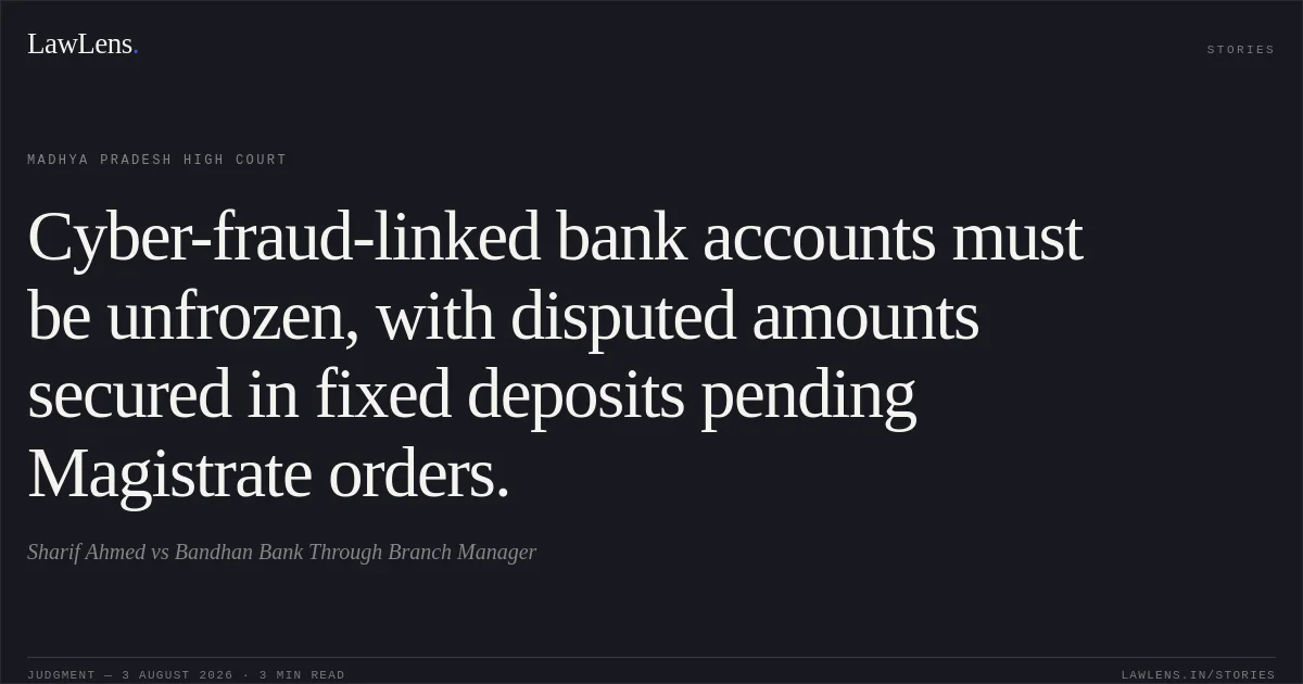 Cyber-fraud-linked bank accounts must be unfrozen, with disputed amounts secured in fixed deposits pending Magistrate orders.. Sharif Ahmed vs Bandhan Bank Through Branch Manager. Madhya Pradesh High Court. LawLens