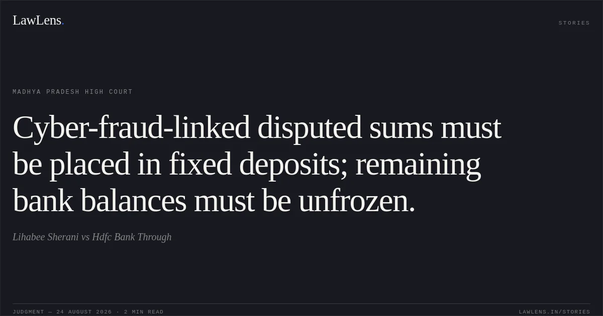 Cyber-fraud-linked disputed sums must be placed in fixed deposits; remaining bank balances must be unfrozen.. Lihabee Sherani vs Hdfc Bank Through. Madhya Pradesh High Court. LawLens