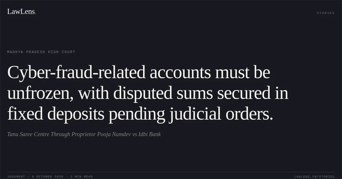 Cyber-fraud-related accounts must be unfrozen, with disputed sums secured in fixed deposits pending judicial orders.. Tanu Saree Centre Through Proprietor Pooja Namdev vs Idbi Bank. Madhya Pradesh High Court. LawLens