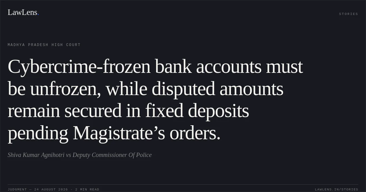 Cybercrime-frozen bank accounts must be unfrozen, while disputed amounts remain secured in fixed deposits pending Magistrate’s orders.. Shiva Kumar Agnihotri vs Deputy Commissioner Of Police. Madhya Pradesh High Court. LawLens