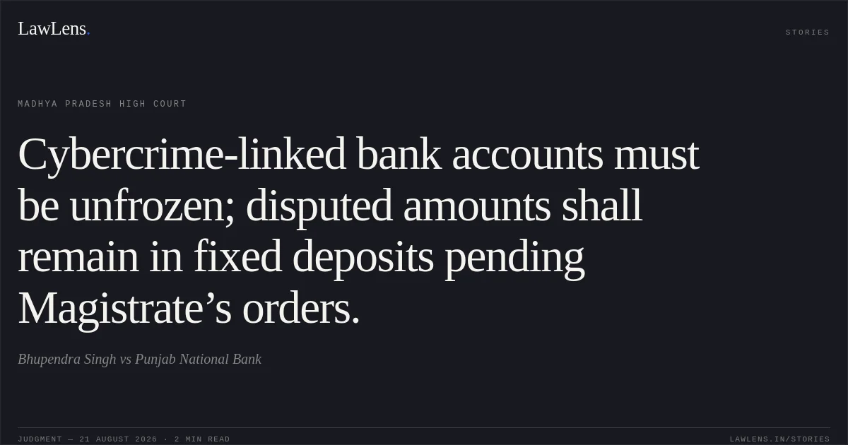 Cybercrime-linked bank accounts must be unfrozen; disputed amounts shall remain in fixed deposits pending Magistrate’s orders.. Bhupendra Singh vs Punjab National Bank. Madhya Pradesh High Court. LawLens