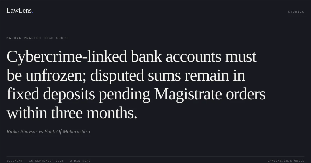 Cybercrime-linked bank accounts must be unfrozen; disputed sums remain in fixed deposits pending Magistrate orders within three months.. Ritika Bhavsar vs Bank Of Maharashtra. Madhya Pradesh High Court. LawLens