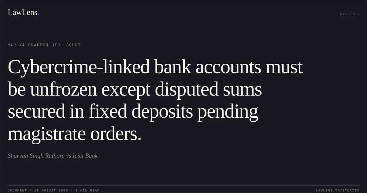 Cybercrime-linked bank accounts must be unfrozen except disputed sums secured in fixed deposits pending magistrate orders.. Sharvan Singh Rathore vs Icici Bank. Madhya Pradesh High Court. LawLens