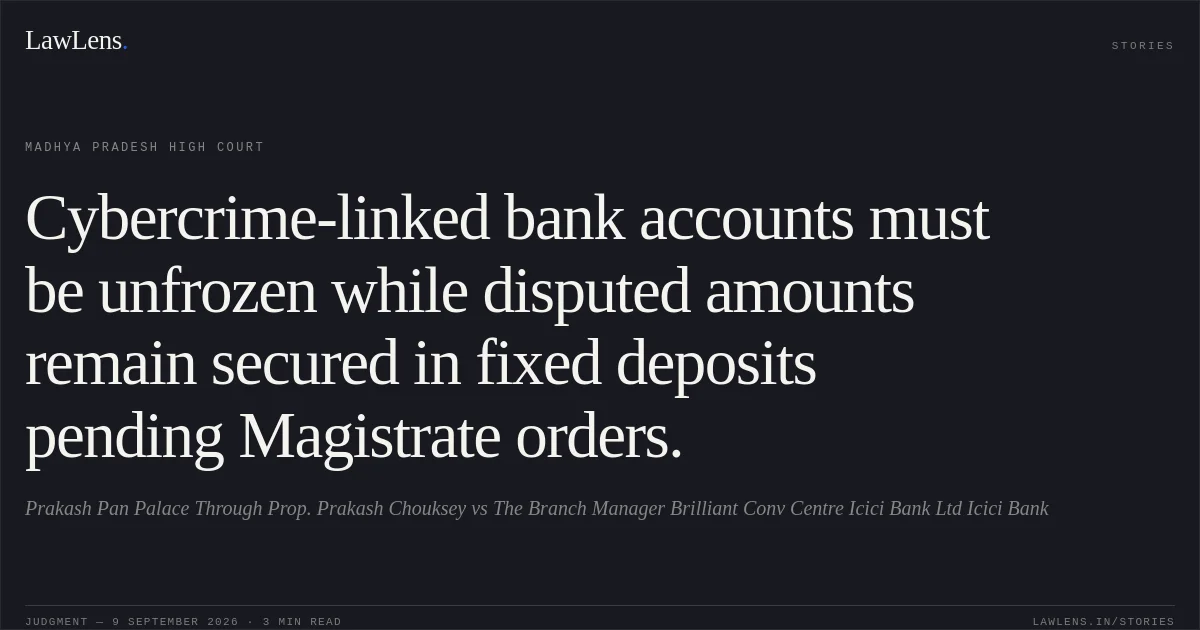 Cybercrime-linked bank accounts must be unfrozen while disputed amounts remain secured in fixed deposits pending Magistrate orders.. Prakash Pan Palace Through Prop. Prakash Chouksey vs The Branch Manager Brilliant Conv Centre Icici Bank Ltd Icici Bank. Madhya Pradesh High Court. LawLens