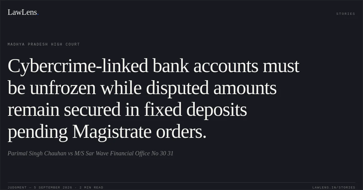 Cybercrime-linked bank accounts must be unfrozen while disputed amounts remain secured in fixed deposits pending Magistrate orders.. Parimal Singh Chauhan vs M/S Sar Wave Financial Office No 30 31. Madhya Pradesh High Court. LawLens