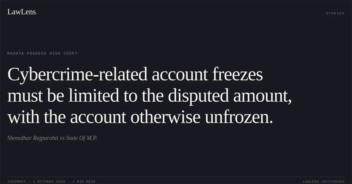 Cybercrime-related account freezes must be limited to the disputed amount, with the account otherwise unfrozen.. Shreedhar Rajpurohit vs State Of M.P.. Madhya Pradesh High Court. LawLens