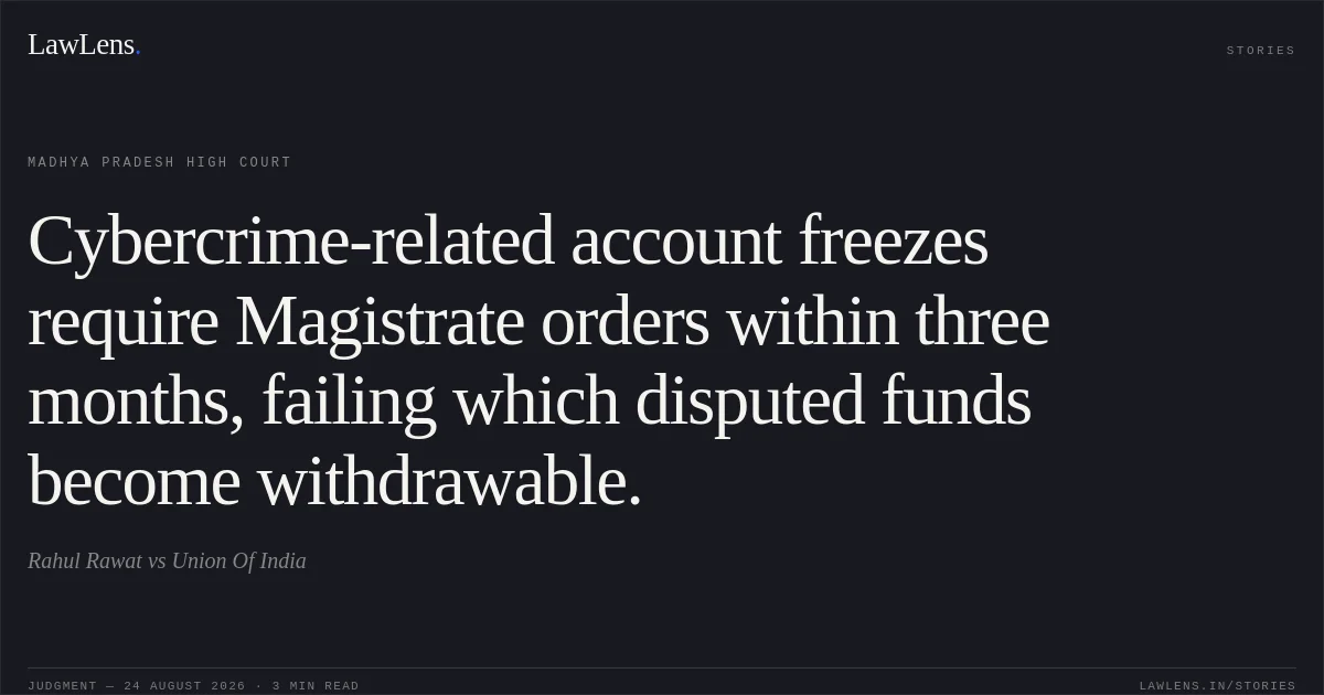 Cybercrime-related account freezes require Magistrate orders within three months, failing which disputed funds become withdrawable.. Rahul Rawat vs Union Of India. Madhya Pradesh High Court. LawLens