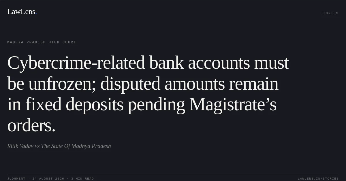 Cybercrime-related bank accounts must be unfrozen; disputed amounts remain in fixed deposits pending Magistrate’s orders.. Ritik Yadav vs The State Of Madhya Pradesh. Madhya Pradesh High Court. LawLens