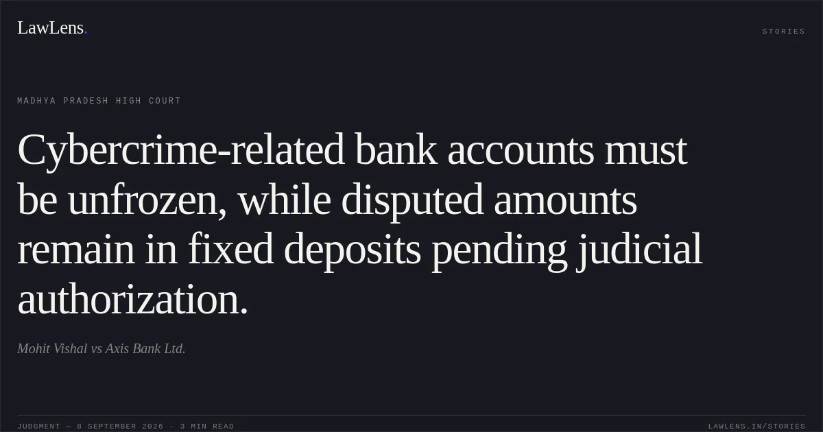 Cybercrime-related bank accounts must be unfrozen, while disputed amounts remain in fixed deposits pending judicial authorization.. Mohit Vishal vs Axis Bank Ltd.. Madhya Pradesh High Court. LawLens