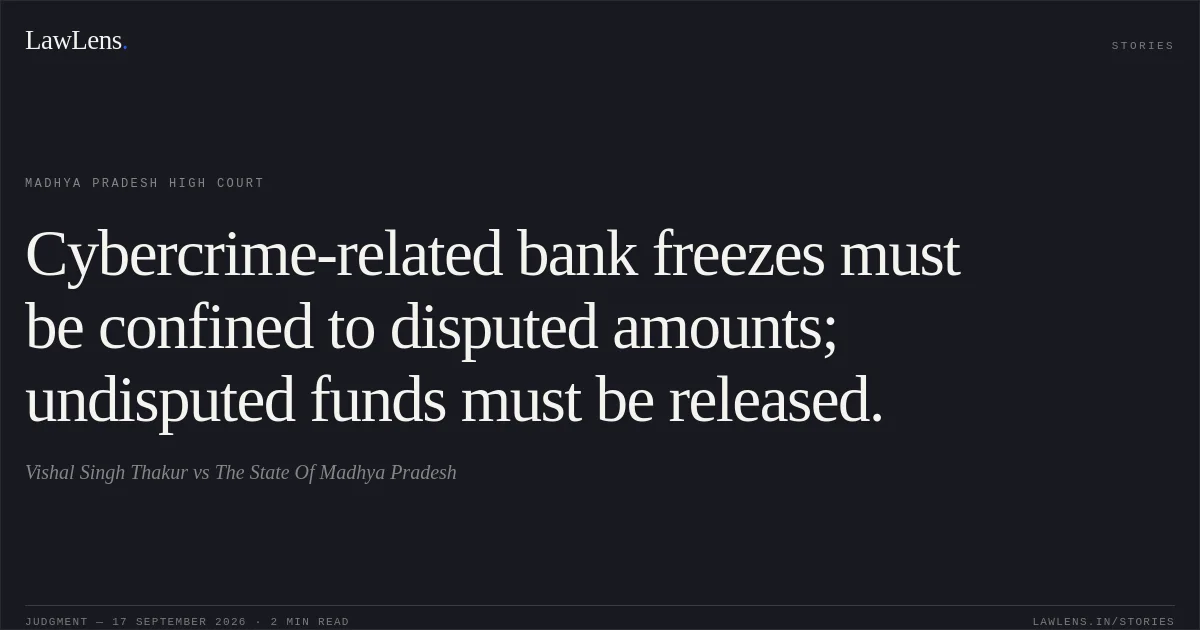Cybercrime-related bank freezes must be confined to disputed amounts; undisputed funds must be released.. Vishal Singh Thakur vs The State Of Madhya Pradesh. Madhya Pradesh High Court. LawLens