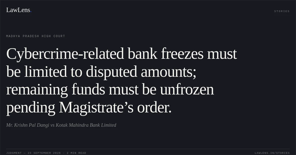 Cybercrime-related bank freezes must be limited to disputed amounts; remaining funds must be unfrozen pending Magistrate’s order.. Mr. Krishn Pal Dangi vs Kotak Mahindra Bank Limited. Madhya Pradesh High Court. LawLens