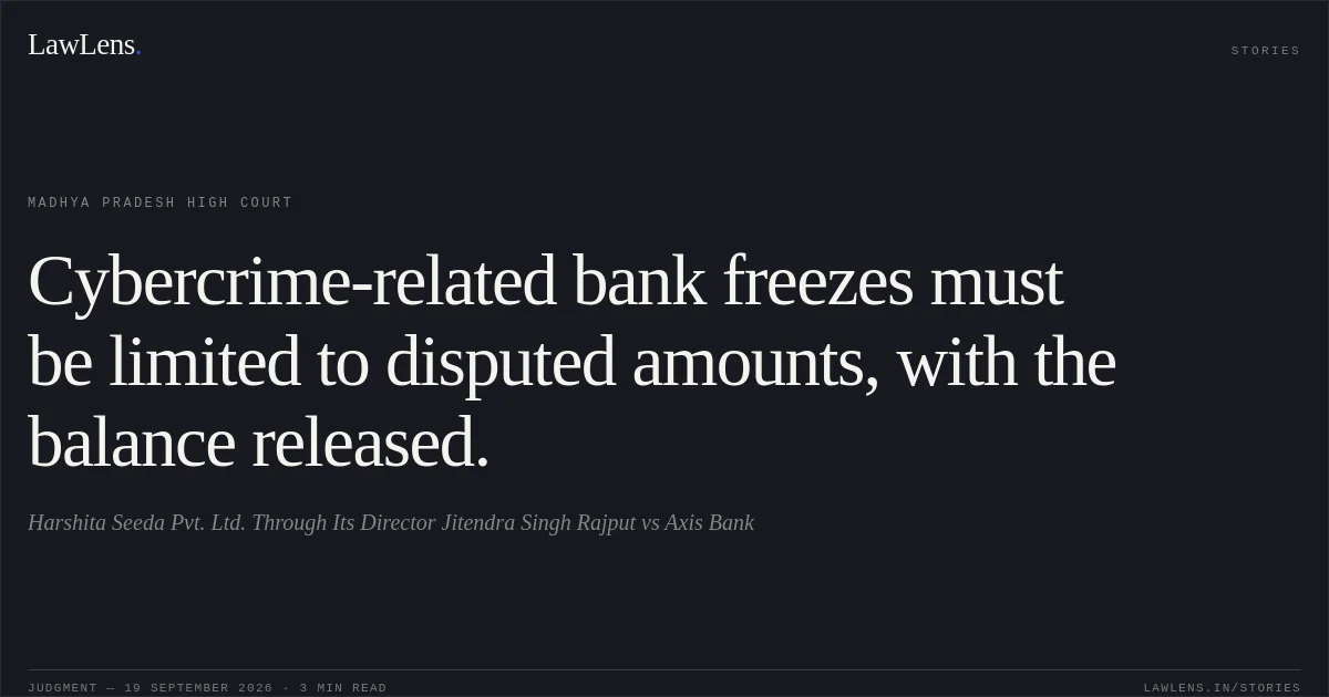 Cybercrime-related bank freezes must be limited to disputed amounts, with the balance released.. Harshita Seeda Pvt. Ltd. Through Its Director Jitendra Singh Rajput vs Axis Bank. Madhya Pradesh High Court. LawLens