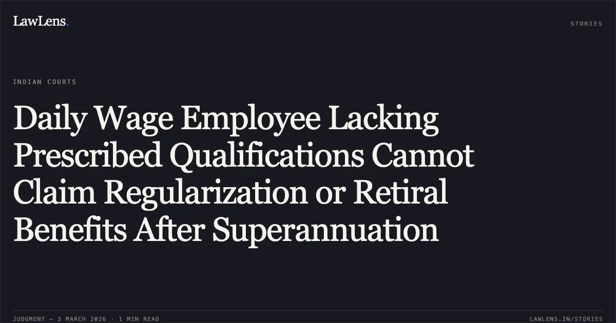 Daily Wage Employee Lacking Prescribed Qualifications Cannot Claim Regularization or Retiral Benefits After Superannuation. Punaram Sahu v. State Of Chhattisgarh & Others [2026:CGHC:10660-DB (WA No. 198 of 2026)]. Chhattisgarh High Court. LawLens