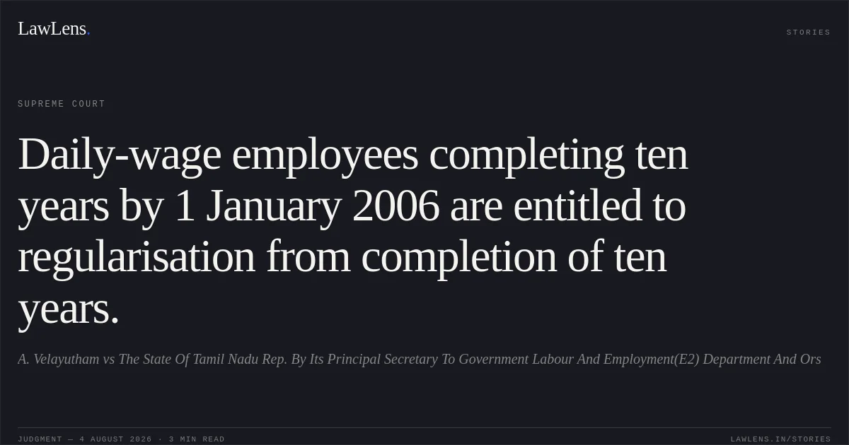 Daily-wage employees completing ten years by 1 January 2006 are entitled to regularisation from completion of ten years.. A. Velayutham vs The State Of Tamil Nadu Rep. By Its Principal Secretary To Government Labour And Employment(E2) Department And Ors. Supreme Court. LawLens