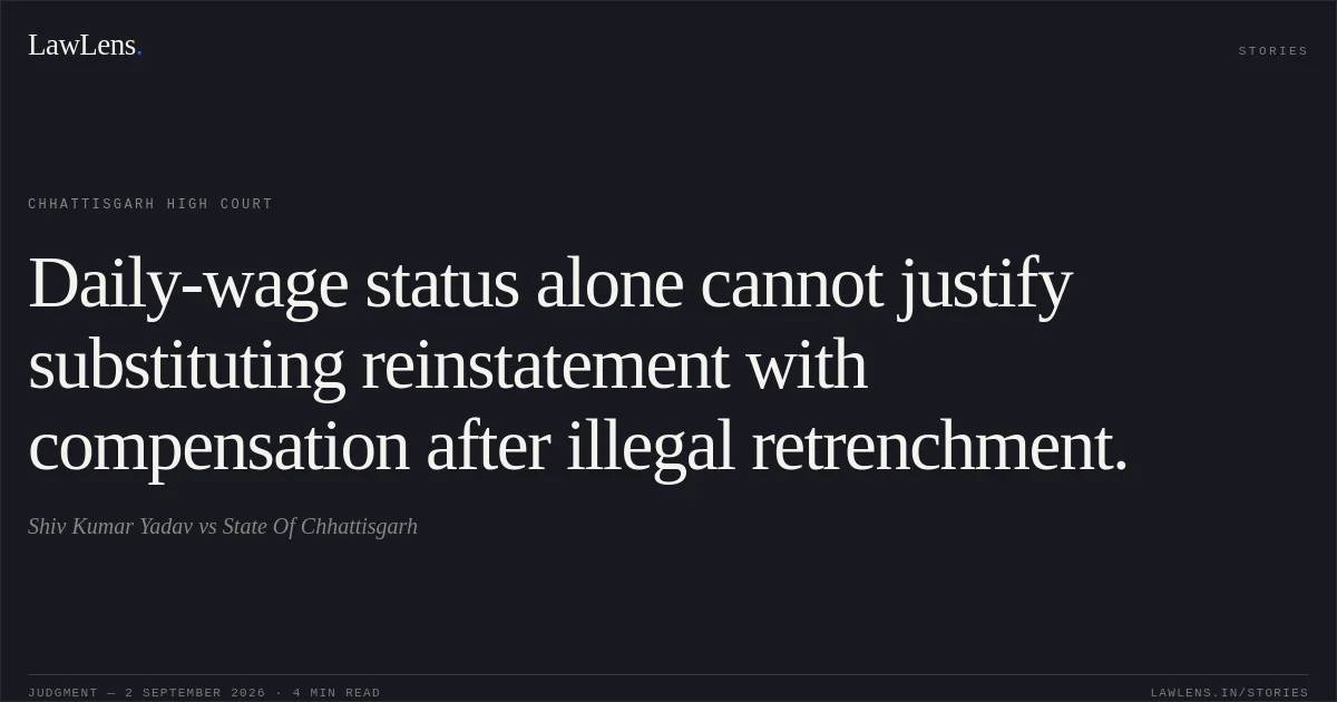 Daily-wage status alone cannot justify substituting reinstatement with compensation after illegal retrenchment.. Shiv Kumar Yadav vs State Of Chhattisgarh. Chhattisgarh High Court. LawLens