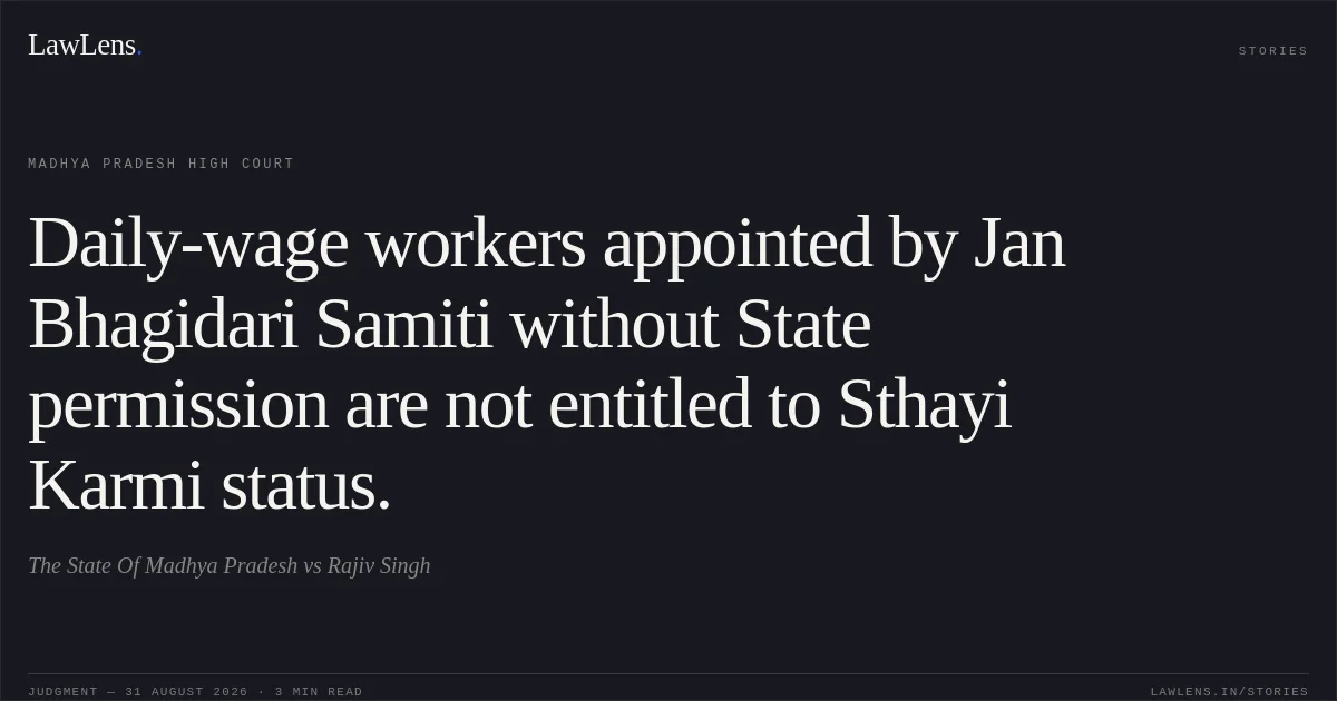 Daily-wage workers appointed by Jan Bhagidari Samiti without State permission are not entitled to Sthayi Karmi status.. The State Of Madhya Pradesh vs Rajiv Singh. Madhya Pradesh High Court. LawLens