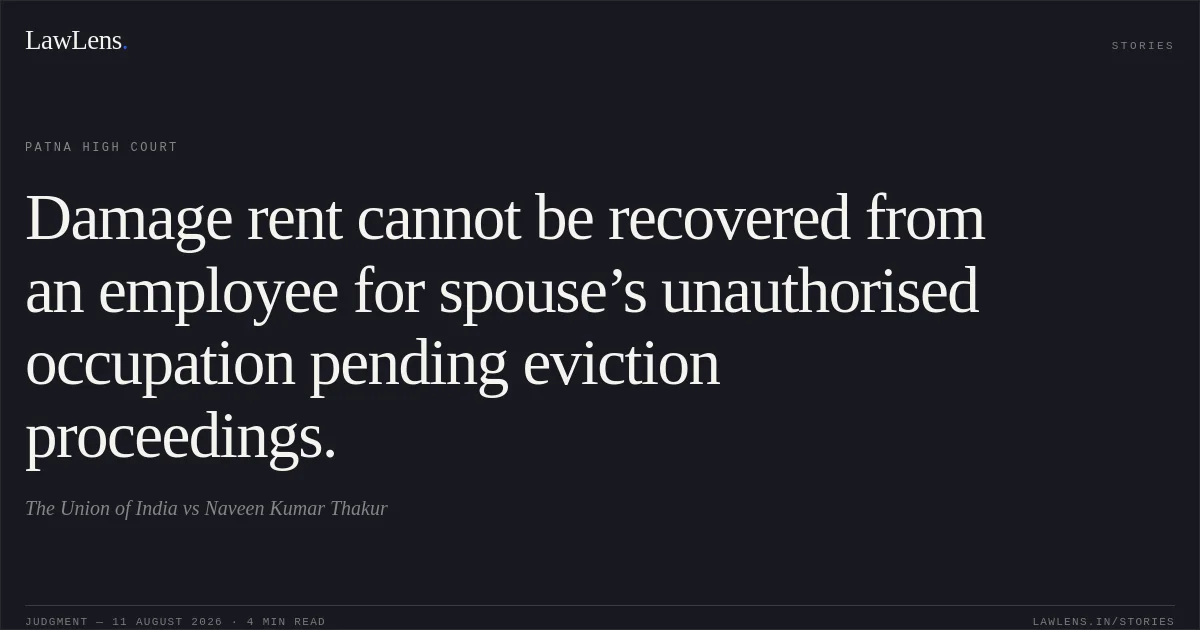 Damage rent cannot be recovered from an employee for spouse’s unauthorised occupation pending eviction proceedings.. The Union of India vs Naveen Kumar Thakur. Patna High Court. LawLens