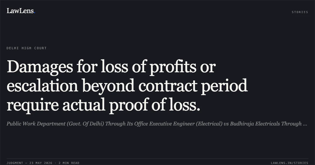 Damages for loss of profits or escalation beyond contract period require actual proof of loss.. Public Work Department (Govt. Of Delhi) Through Its Office Executive Engineer (Electrical) vs Budhiraja Electricals Through Its Partner Mr. Mohinder Lal Budhiraja. Delhi High Court. LawLens