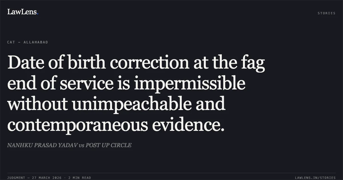 Date of birth correction at the fag end of service is impermissible without unimpeachable and contemporaneous evidence.. NANHKU PRASAD YADAV vs POST UP CIRCLE. CAT - Allahabad. LawLens