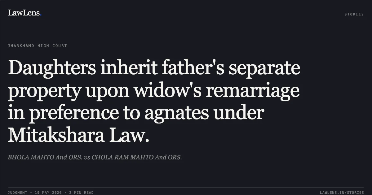 Daughters inherit father's separate property upon widow's remarriage in preference to agnates under Mitakshara Law.. BHOLA MAHTO And ORS. vs CHOLA RAM MAHTO And ORS.. Jharkhand High Court. LawLens