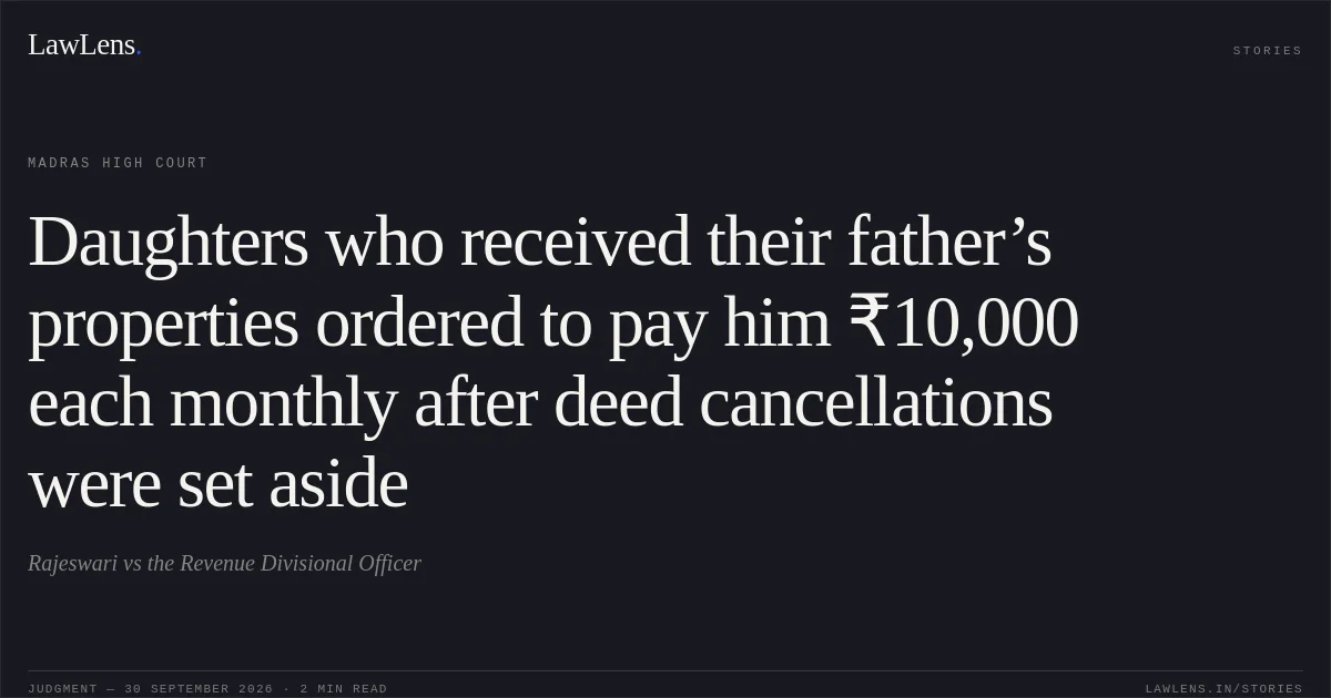 Daughters who received their father’s properties ordered to pay him ₹10,000 each monthly after deed cancellations were set aside. Rajeswari vs the Revenue Divisional Officer. Madras High Court. LawLens