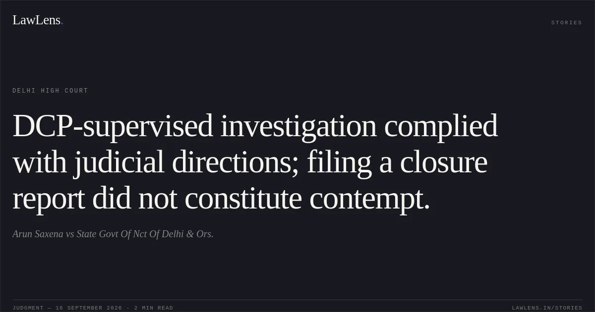 DCP-supervised investigation complied with judicial directions; filing a closure report did not constitute contempt.. Arun Saxena vs State Govt Of Nct Of Delhi & Ors.. Delhi High Court. LawLens