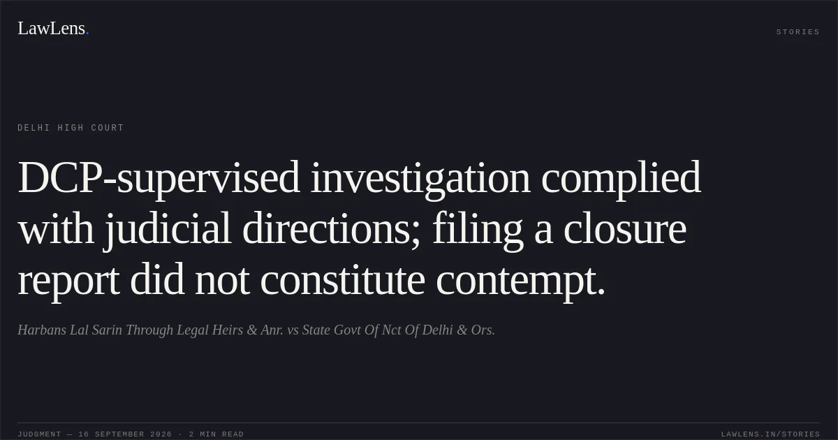 DCP-supervised investigation complied with judicial directions; filing a closure report did not constitute contempt.. Harbans Lal Sarin Through Legal Heirs & Anr. vs State Govt Of Nct Of Delhi & Ors.. Delhi High Court. LawLens