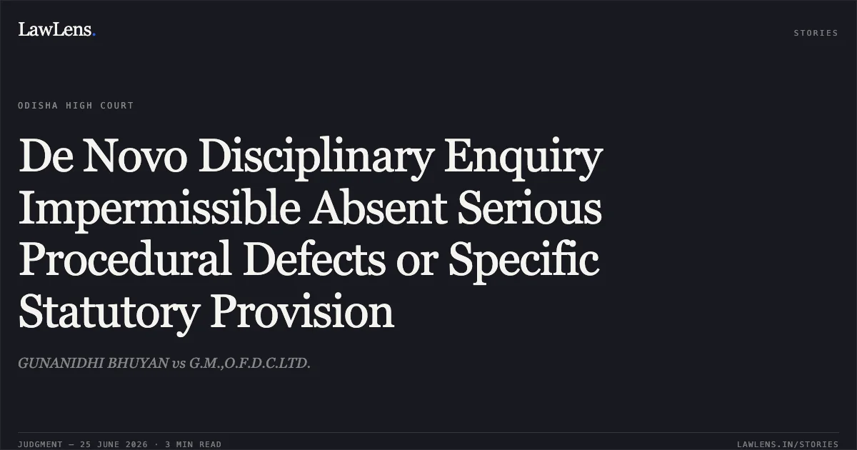 De Novo Disciplinary Enquiry Impermissible Absent Serious Procedural Defects or Specific Statutory Provision. GUNANIDHI BHUYAN vs G.M.,O.F.D.C.LTD.. Odisha High Court. LawLens