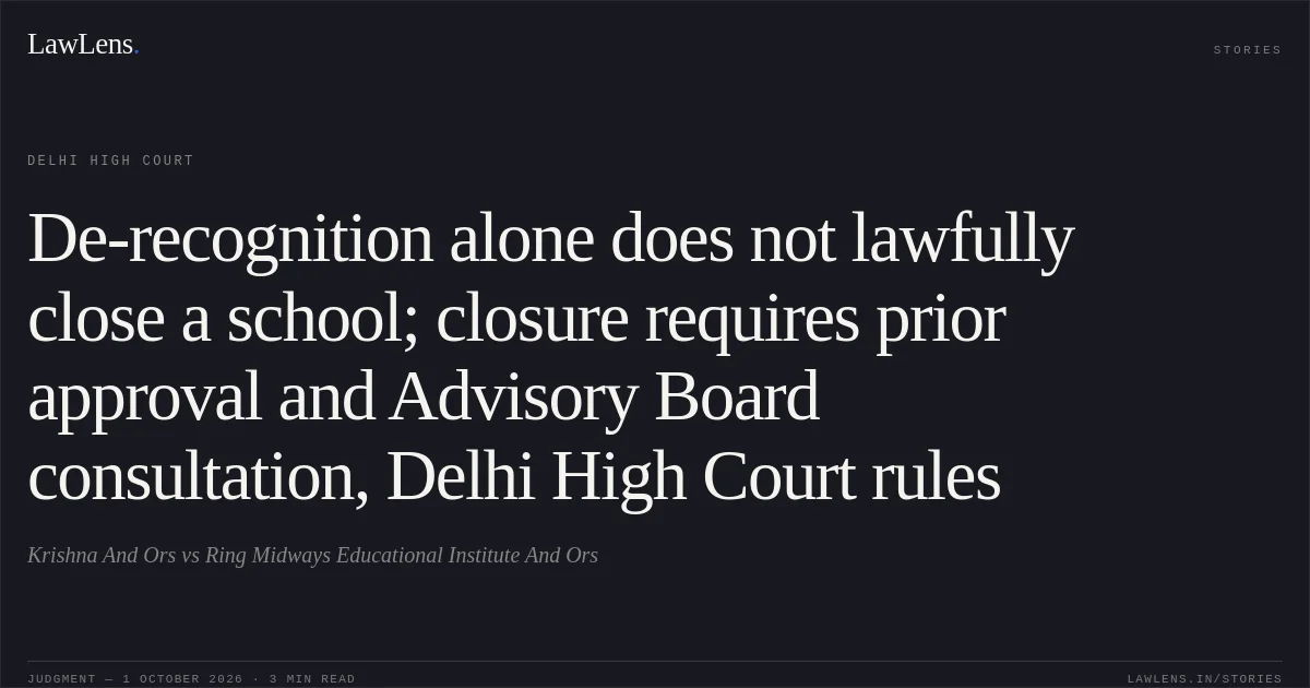 De-recognition alone does not lawfully close a school; closure requires prior approval and Advisory Board consultation, Delhi High Court rules. Krishna And Ors vs Ring Midways Educational Institute And Ors. Delhi High Court. LawLens