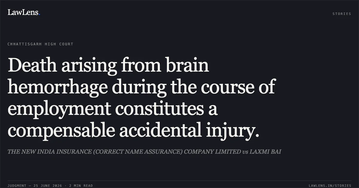 Death arising from brain hemorrhage during the course of employment constitutes a compensable accidental injury.. THE NEW INDIA INSURANCE (CORRECT NAME ASSURANCE) COMPANY LIMITED vs LAXMI BAI. Chhattisgarh High Court. LawLens