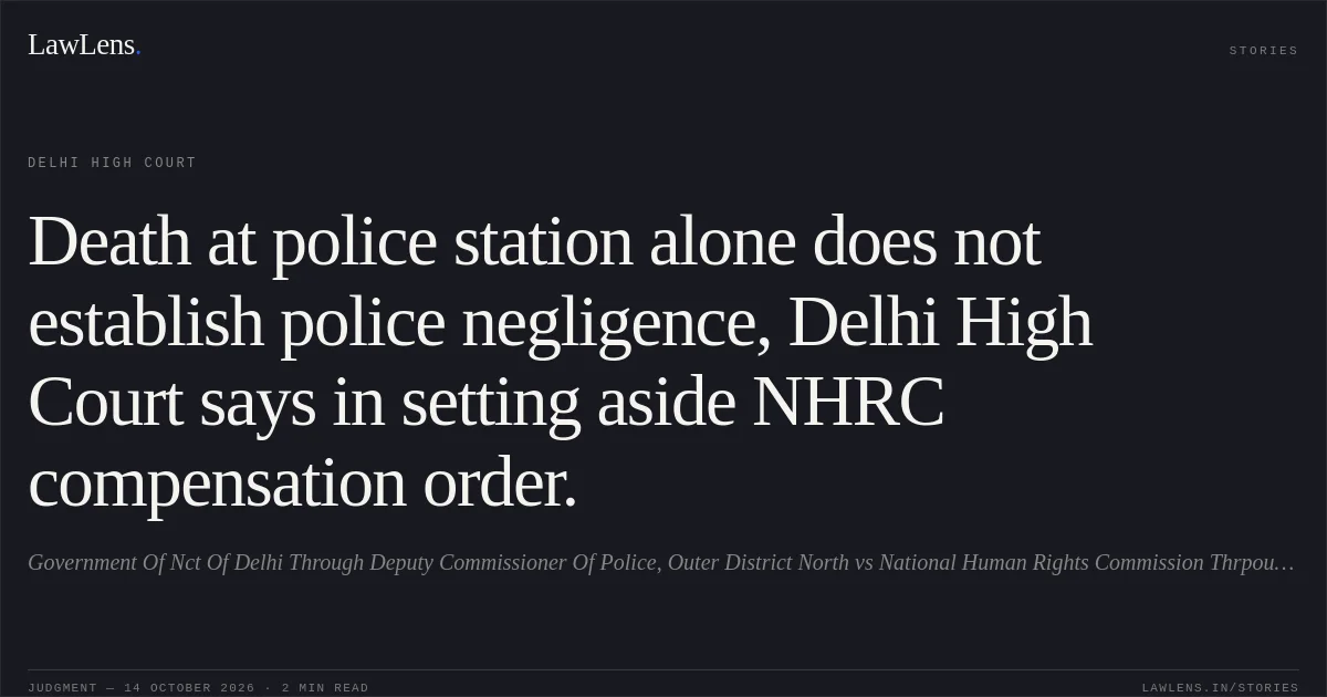Death at police station alone does not establish police negligence, Delhi High Court says in setting aside NHRC compensation order.. Government Of Nct Of Delhi Through Deputy Commissioner Of Police, Outer District North vs National Human Rights Commission Thrpough Its Secretary General & Anr.. Delhi High Court. LawLens