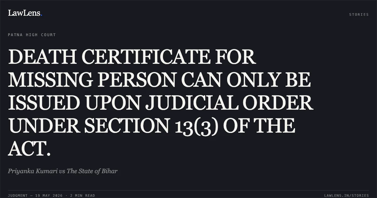 DEATH CERTIFICATE FOR MISSING PERSON CAN ONLY BE ISSUED UPON JUDICIAL ORDER UNDER SECTION 13(3) OF THE ACT.. Priyanka Kumari vs The State of Bihar. Patna High Court. LawLens