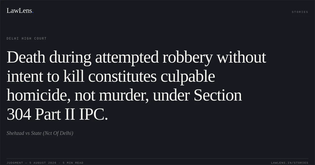 Death during attempted robbery without intent to kill constitutes culpable homicide, not murder, under Section 304 Part II IPC.. Shehzad vs State (Nct Of Delhi). Delhi High Court. LawLens