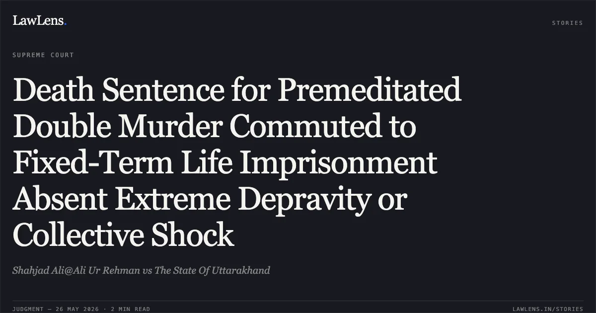 Death Sentence for Premeditated Double Murder Commuted to Fixed-Term Life Imprisonment Absent Extreme Depravity or Collective Shock. Shahjad Ali@Ali Ur Rehman vs The State Of Uttarakhand. Supreme Court. LawLens